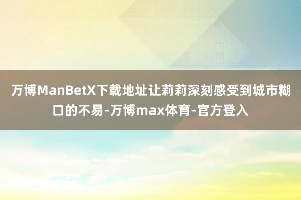万博ManBetX下载地址让莉莉深刻感受到城市糊口的不易-万博max体育-官方登入