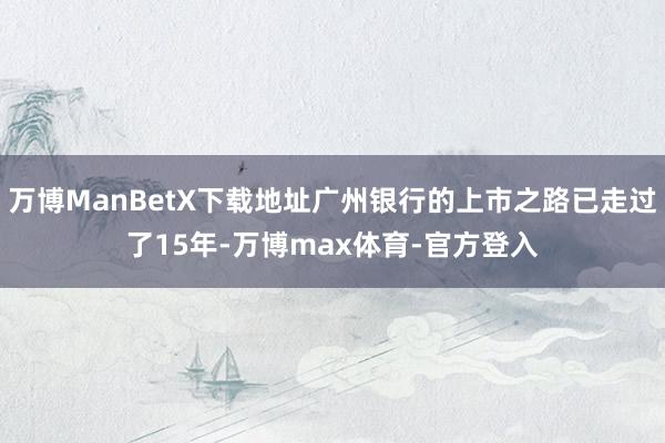 万博ManBetX下载地址广州银行的上市之路已走过了15年-万博max体育-官方登入