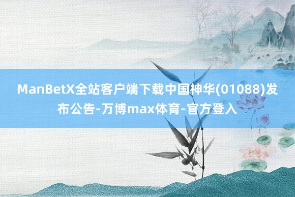 ManBetX全站客户端下载中国神华(01088)发布公告-万博max体育-官方登入