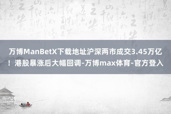 万博ManBetX下载地址沪深两市成交3.45万亿！港股暴涨后大幅回调-万博max体育-官方登入