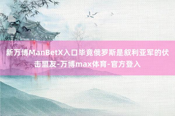 新万博ManBetX入口毕竟俄罗斯是叙利亚军的伏击盟友-万博max体育-官方登入