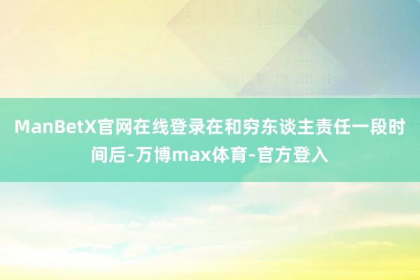 ManBetX官网在线登录在和穷东谈主责任一段时间后-万博max体育-官方登入