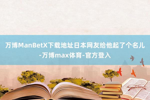 万博ManBetX下载地址日本网友给他起了个名儿-万博max体育-官方登入