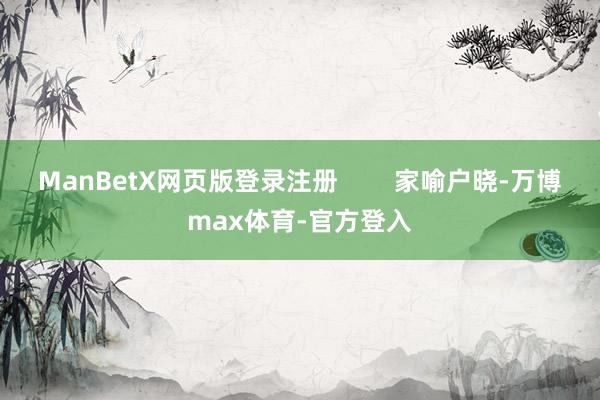 ManBetX网页版登录注册 家喻户晓-万博max体育-官方登入