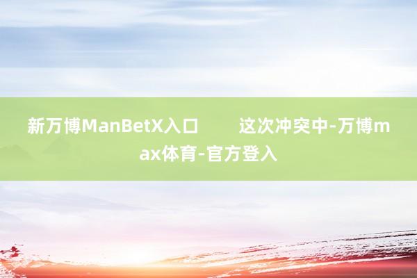 新万博ManBetX入口        这次冲突中-万博max体育-官方登入