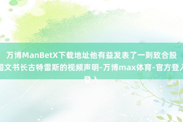 万博ManBetX下载地址他有益发表了一则致合股国文书长古特雷斯的视频声明-万博max体育-官方登入