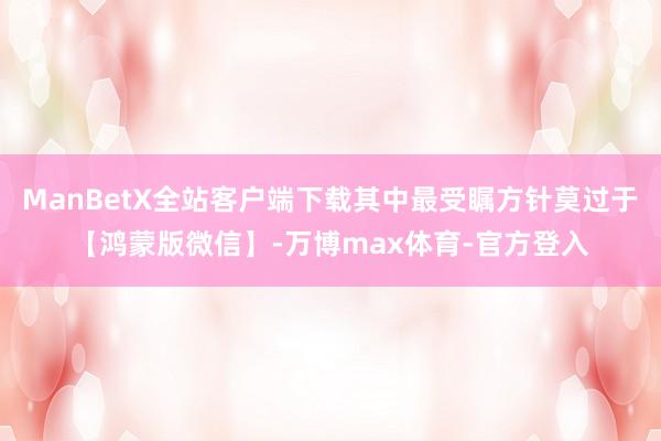 ManBetX全站客户端下载其中最受瞩方针莫过于【鸿蒙版微信】-万博max体育-官方登入