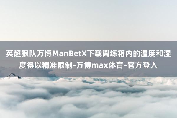 英超狼队万博ManBetX下载闇练箱内的温度和湿度得以精准限制-万博max体育-官方登入