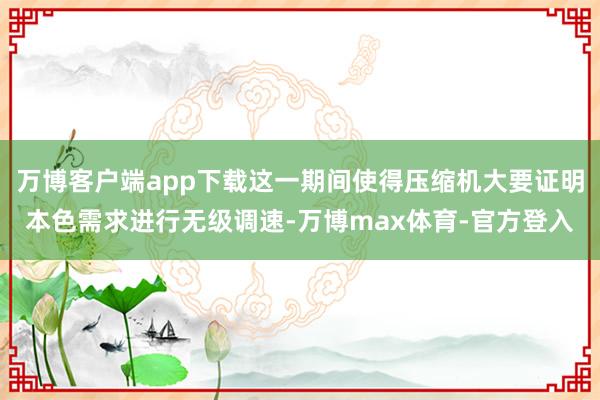万博客户端app下载这一期间使得压缩机大要证明本色需求进行无级调速-万博max体育-官方登入