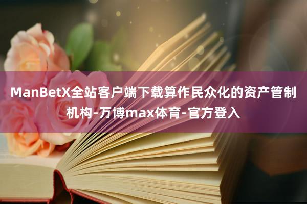 ManBetX全站客户端下载算作民众化的资产管制机构-万博max体育-官方登入