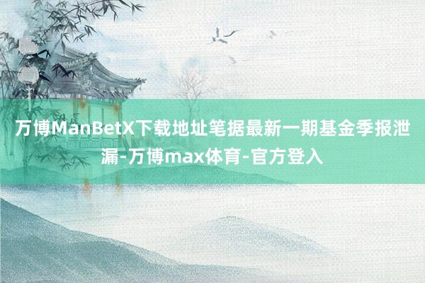 万博ManBetX下载地址笔据最新一期基金季报泄漏-万博max体育-官方登入