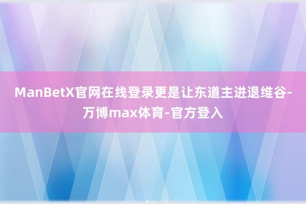 ManBetX官网在线登录更是让东道主进退维谷-万博max体育-官方登入