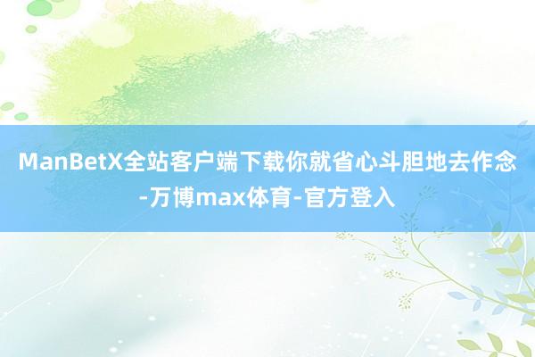 ManBetX全站客户端下载你就省心斗胆地去作念-万博max体育-官方登入