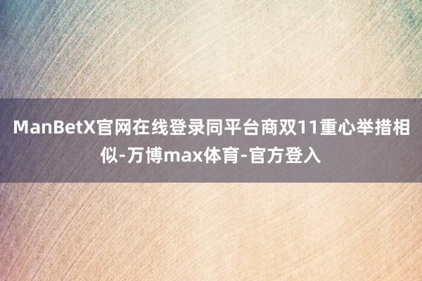 ManBetX官网在线登录同平台商双11重心举措相似-万博max体育-官方登入