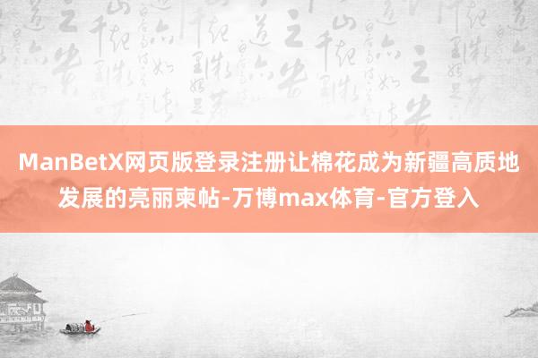 ManBetX网页版登录注册让棉花成为新疆高质地发展的亮丽柬帖-万博max体育-官方登入