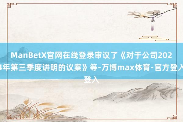 ManBetX官网在线登录审议了《对于公司2024年第三季度讲明的议案》等-万博max体育-官方登入