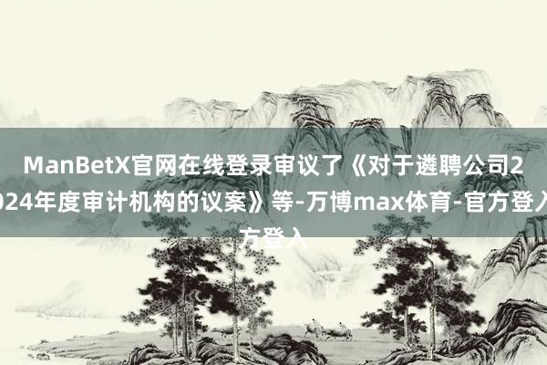 ManBetX官网在线登录审议了《对于遴聘公司2024年度审计机构的议案》等-万博max体育-官方登入