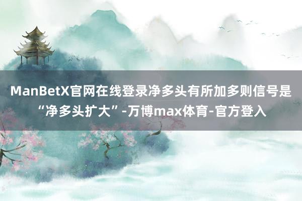 ManBetX官网在线登录净多头有所加多则信号是“净多头扩大”-万博max体育-官方登入