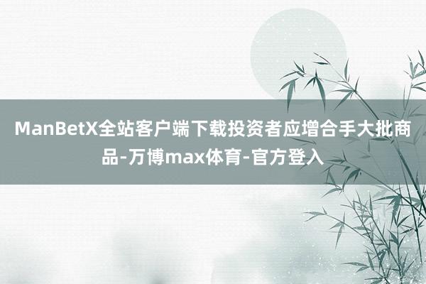ManBetX全站客户端下载投资者应增合手大批商品-万博max体育-官方登入
