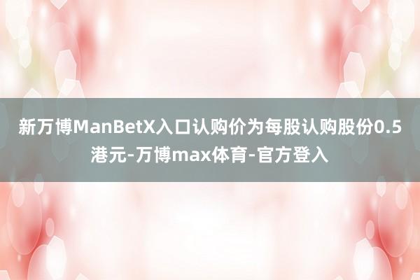 新万博ManBetX入口认购价为每股认购股份0.5港元-万博max体育-官方登入