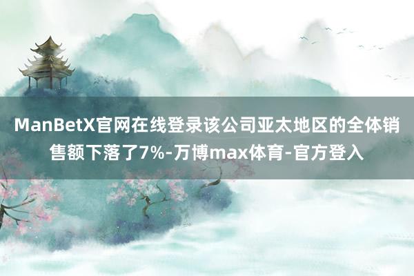 ManBetX官网在线登录该公司亚太地区的全体销售额下落了7%-万博max体育-官方登入