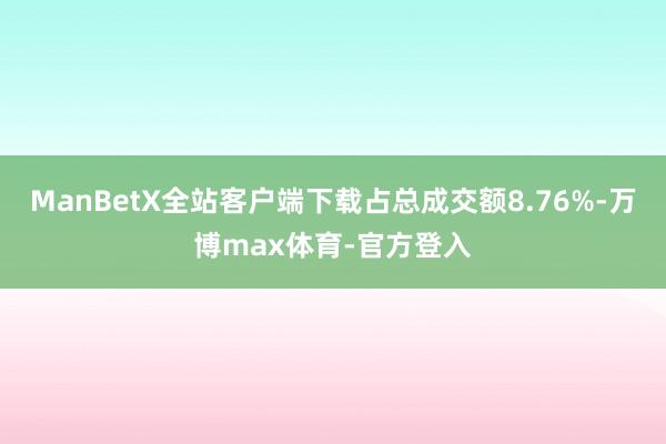 ManBetX全站客户端下载占总成交额8.76%-万博max体育-官方登入