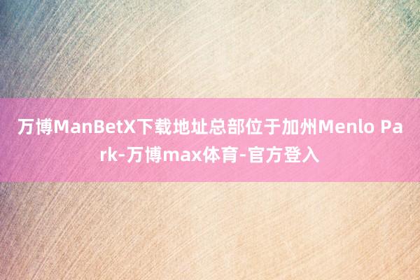 万博ManBetX下载地址总部位于加州Menlo Park-万博max体育-官方登入