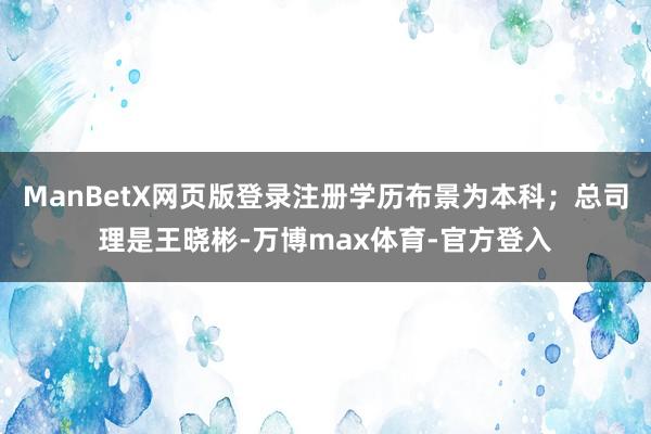 ManBetX网页版登录注册学历布景为本科;总司理是王晓彬-万博max体育-官方登入