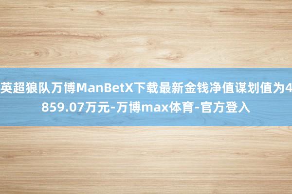 英超狼队万博ManBetX下载最新金钱净值谋划值为4859.07万元-万博max体育-官方登入