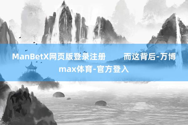 ManBetX网页版登录注册 而这背后-万博max体育-官方登入