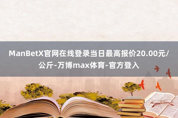 ManBetX官网在线登录当日最高报价20.00元/公斤-万博max体育-官方登入