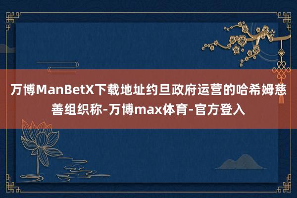 万博ManBetX下载地址约旦政府运营的哈希姆慈善组织称-万博max体育-官方登入