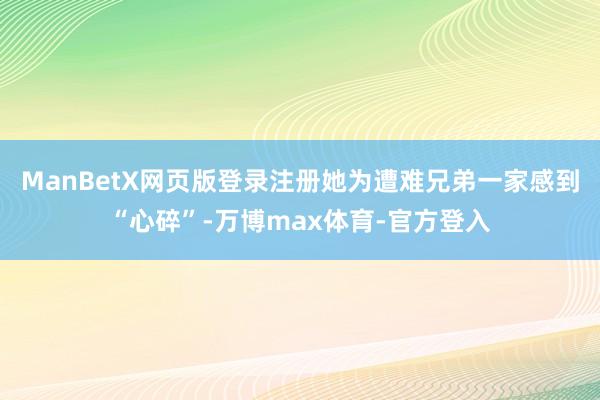 ManBetX网页版登录注册她为遭难兄弟一家感到“心碎”-万博max体育-官方登入