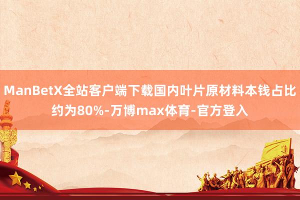 ManBetX全站客户端下载国内叶片原材料本钱占比约为80%-万博max体育-官方登入