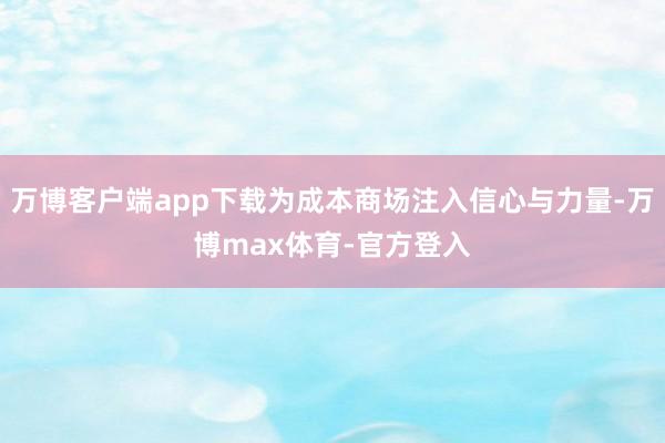 万博客户端app下载为成本商场注入信心与力量-万博max体育-官方登入
