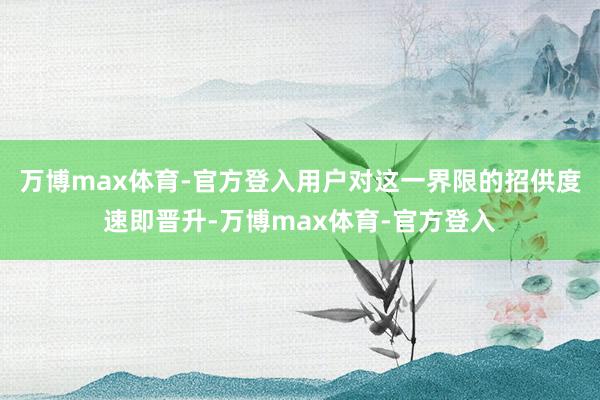 万博max体育-官方登入用户对这一界限的招供度速即晋升-万博max体育-官方登入