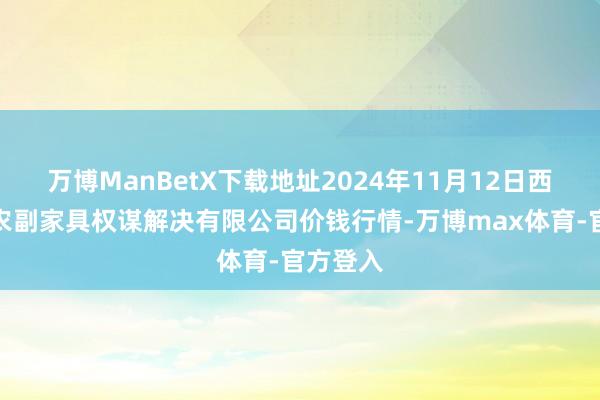 万博ManBetX下载地址2024年11月12日西藏领峰农副家具权谋解决有限公司价钱行情-万博max体育-官方登入