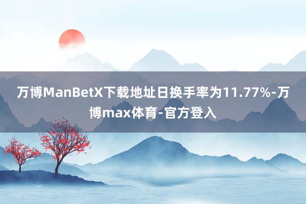 万博ManBetX下载地址日换手率为11.77%-万博max体育-官方登入