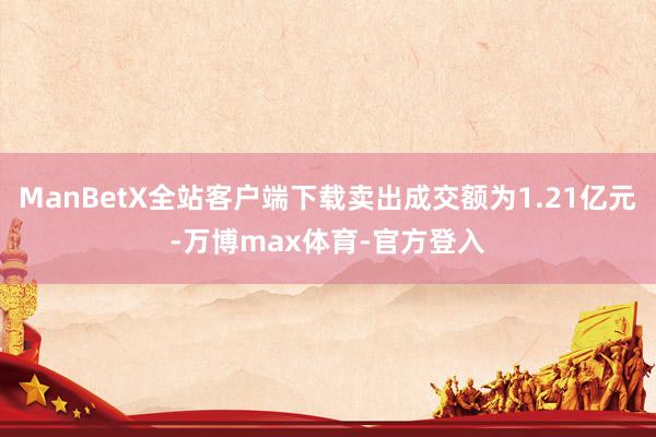 ManBetX全站客户端下载卖出成交额为1.21亿元-万博max体育-官方登入