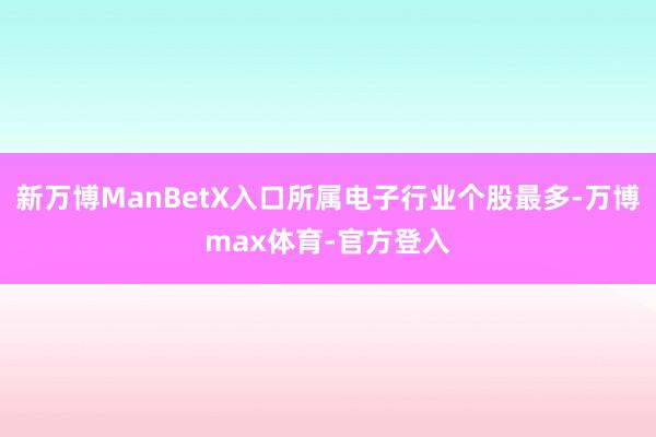 新万博ManBetX入口所属电子行业个股最多-万博max体育-官方登入