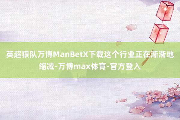 英超狼队万博ManBetX下载这个行业正在渐渐地缩减-万博max体育-官方登入