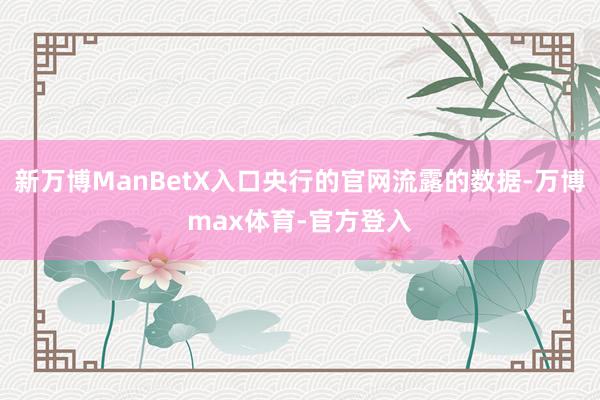 新万博ManBetX入口央行的官网流露的数据-万博max体育-官方登入
