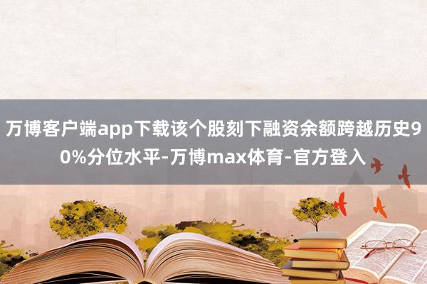 万博客户端app下载该个股刻下融资余额跨越历史90%分位水平-万博max体育-官方登入
