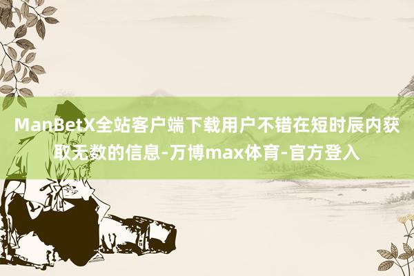 ManBetX全站客户端下载用户不错在短时辰内获取无数的信息-万博max体育-官方登入