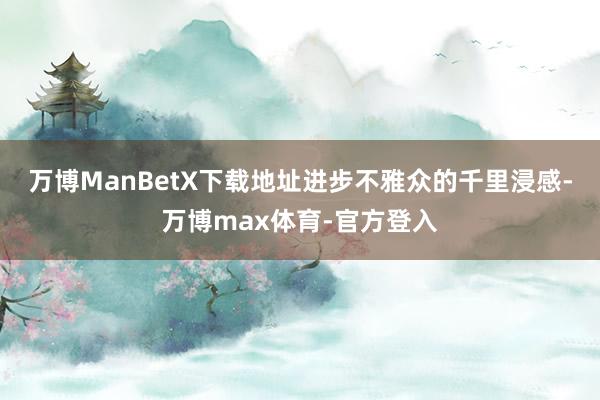 万博ManBetX下载地址进步不雅众的千里浸感-万博max体育-官方登入