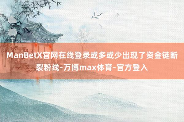 ManBetX官网在线登录或多或少出现了资金链断裂粉线-万博max体育-官方登入