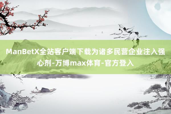 ManBetX全站客户端下载为诸多民营企业注入强心剂-万博max体育-官方登入