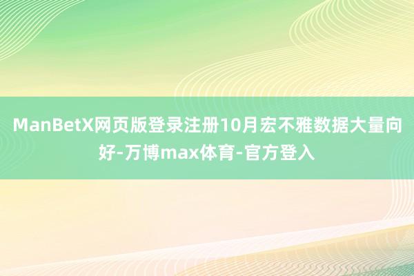 ManBetX网页版登录注册10月宏不雅数据大量向好-万博max体育-官方登入