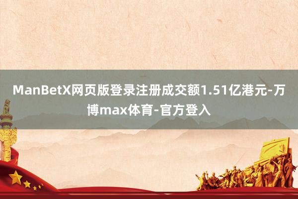 ManBetX网页版登录注册成交额1.51亿港元-万博max体育-官方登入