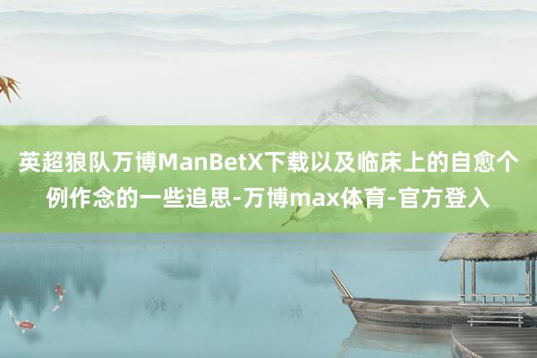 英超狼队万博ManBetX下载以及临床上的自愈个例作念的一些追思-万博max体育-官方登入